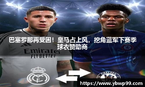 巴塞罗那再受困！皇马占上风，挖角蓝军下赛季球衣赞助商