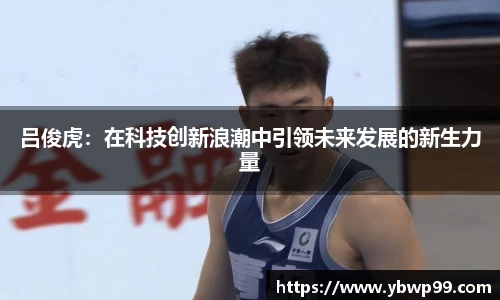吕俊虎：在科技创新浪潮中引领未来发展的新生力量