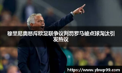 穆里尼奥怒斥欧足联争议判罚罗马被点球淘汰引发热议