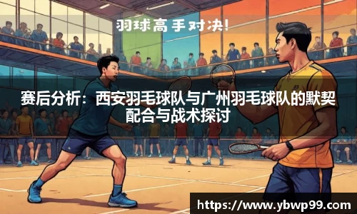 赛后分析：西安羽毛球队与广州羽毛球队的默契配合与战术探讨