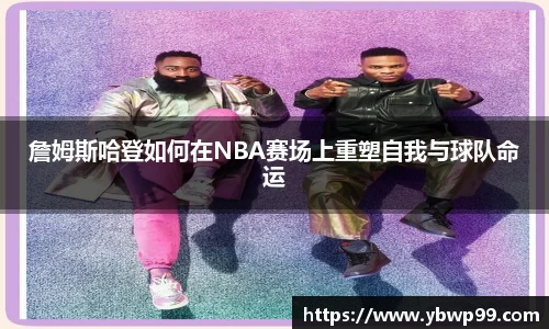 詹姆斯哈登如何在NBA赛场上重塑自我与球队命运