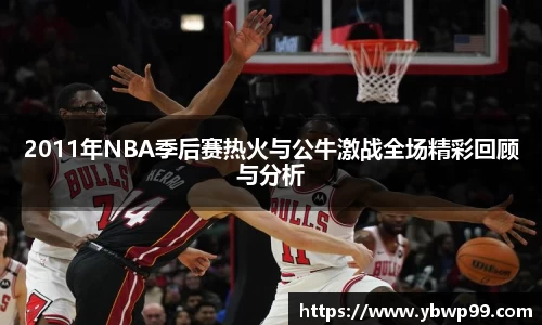 2011年NBA季后赛热火与公牛激战全场精彩回顾与分析