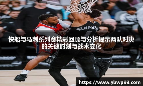 快船与马刺系列赛精彩回顾与分析揭示两队对决的关键时刻与战术变化
